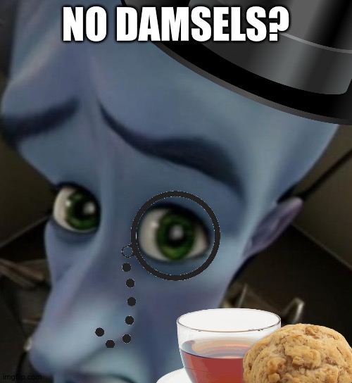 No damsels? | NO DAMSELS? | image tagged in british | made w/ Imgflip meme maker