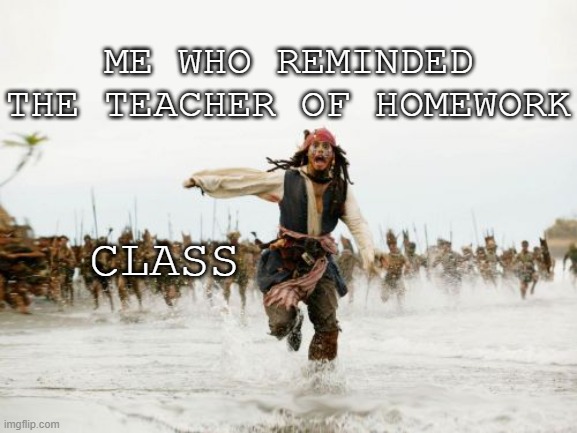 i know this happened to yall before | ME WHO REMINDED THE TEACHER OF HOMEWORK; CLASS | image tagged in memes,jack sparrow being chased | made w/ Imgflip meme maker