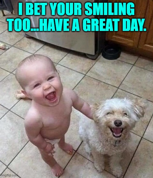 I BET YOUR SMILING TOO...HAVE A GREAT DAY. | image tagged in smiles,funny memes | made w/ Imgflip meme maker