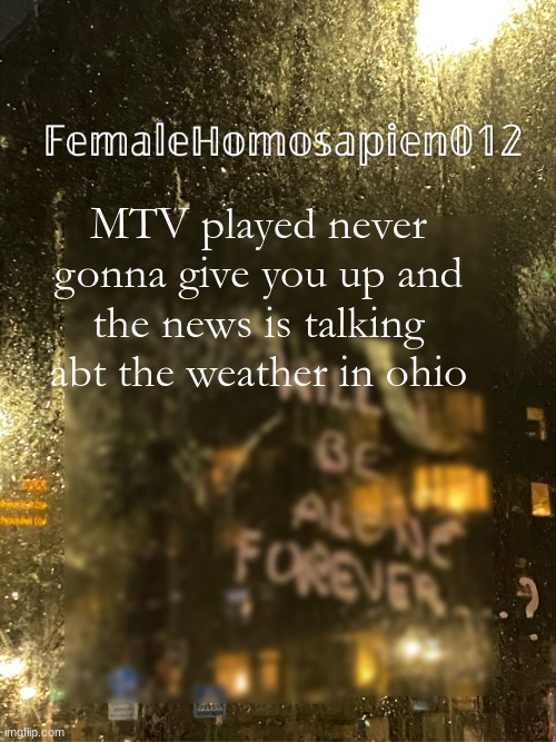 FemaleHomosapien012 | MTV played never gonna give you up and the news is talking abt the weather in ohio | image tagged in femalehomosapien012 | made w/ Imgflip meme maker