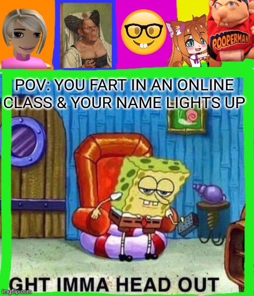 Ñø ťįþłə | POV: YOU FART IN AN ONLINE CLASS & YOUR NAME LIGHTS UP | image tagged in memes,spongebob ight imma head out,online class | made w/ Imgflip meme maker