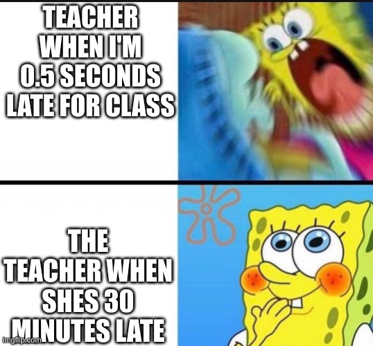 sponge bob yelling | TEACHER WHEN I'M 0.5 SECONDS LATE FOR CLASS; THE TEACHER WHEN SHES 30 MINUTES LATE | image tagged in sponge bob yelling | made w/ Imgflip meme maker