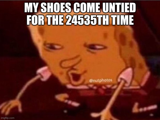 Sponge bob confused | MY SHOES COME UNTIED FOR THE 24535TH TIME | image tagged in sponge bob confused | made w/ Imgflip meme maker