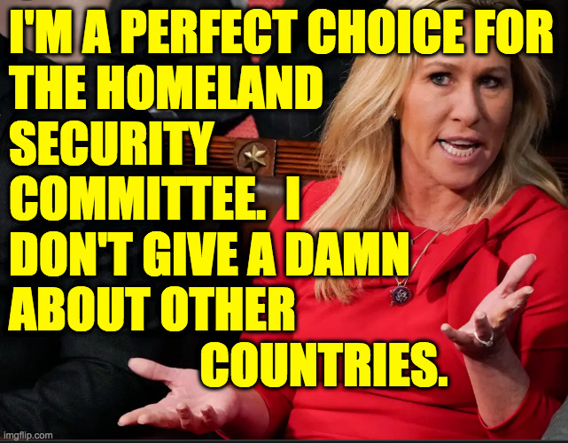 That's what she says now, but wait 'til she wants lebensraum. | I'M A PERFECT CHOICE FOR
THE HOMELAND
SECURITY
COMMITTEE.  I
DON'T GIVE A DAMN
ABOUT OTHER
                    COUNTRIES. | image tagged in mtg explains,memes,lebensraum | made w/ Imgflip meme maker