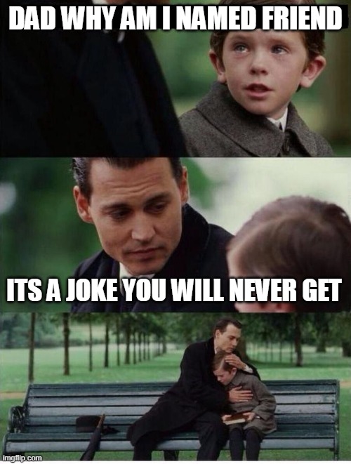 Really. | DAD WHY AM I NAMED FRIEND; ITS A JOKE YOU WILL NEVER GET | image tagged in di caprio bench,friends,no friends,forever alone,parents | made w/ Imgflip meme maker