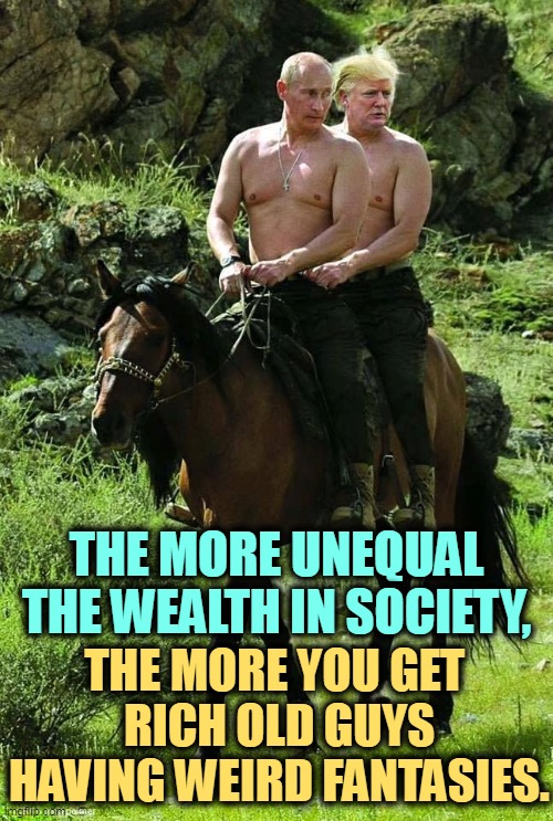 Like the Freedom Caucus | THE MORE UNEQUAL THE WEALTH IN SOCIETY, THE MORE YOU GET 
RICH OLD GUYS HAVING WEIRD FANTASIES. | image tagged in trump putin,maga,weird,fantasy | made w/ Imgflip meme maker