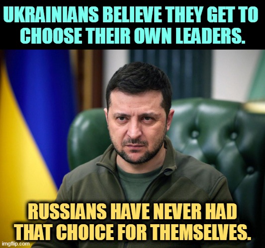 Are you for Democracy or not? If not, what kind of American are you? | UKRAINIANS BELIEVE THEY GET TO 
CHOOSE THEIR OWN LEADERS. RUSSIANS HAVE NEVER HAD THAT CHOICE FOR THEMSELVES. | image tagged in selensky,zelensky,ukraine,democracy,russia,tyranny | made w/ Imgflip meme maker