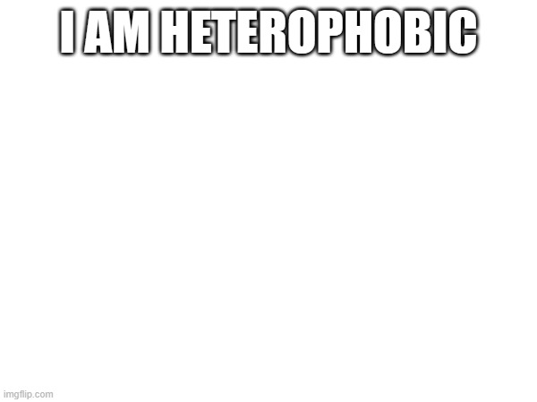 I AM HETEROPHOBIC | made w/ Imgflip meme maker