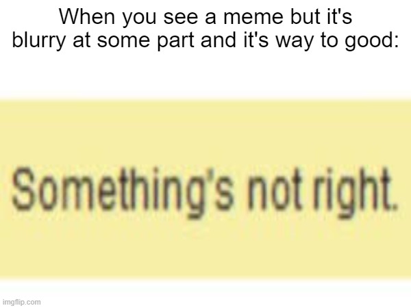 Some really good meme maker could even repost | When you see a meme but it's blurry at some part and it's way to good: | image tagged in suspicious,something's wrong i can feel it | made w/ Imgflip meme maker