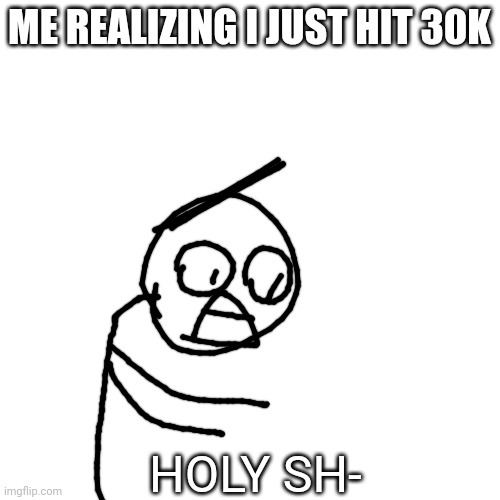 WOW! | ME REALIZING I JUST HIT 30K; HOLY SH- | image tagged in milestone | made w/ Imgflip meme maker