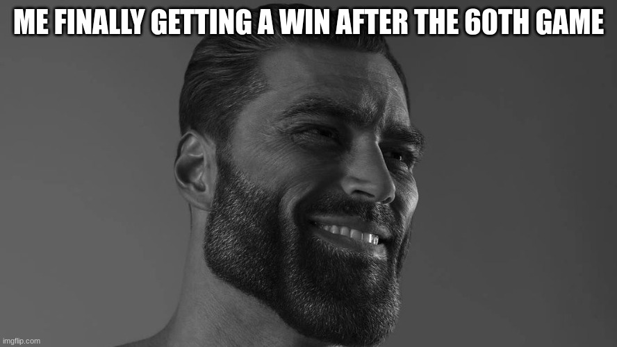 I love this and this is real | ME FINALLY GETTING A WIN AFTER THE 60TH GAME | image tagged in giga chad | made w/ Imgflip meme maker