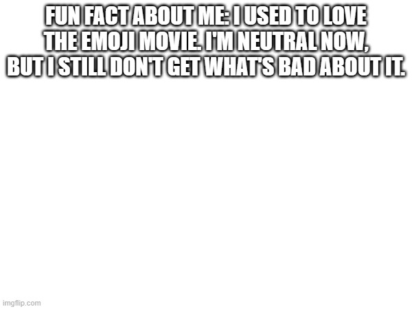 FUN FACT ABOUT ME: I USED TO LOVE THE EMOJI MOVIE. I'M NEUTRAL NOW, BUT I STILL DON'T GET WHAT'S BAD ABOUT IT. | made w/ Imgflip meme maker