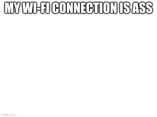MY WI-FI CONNECTION IS ASS | made w/ Imgflip meme maker