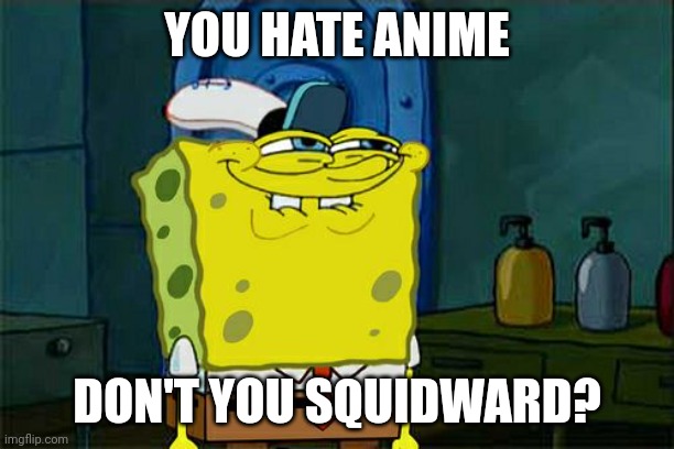 Cheeseburger | YOU HATE ANIME; DON'T YOU SQUIDWARD? | image tagged in memes,don't you squidward | made w/ Imgflip meme maker