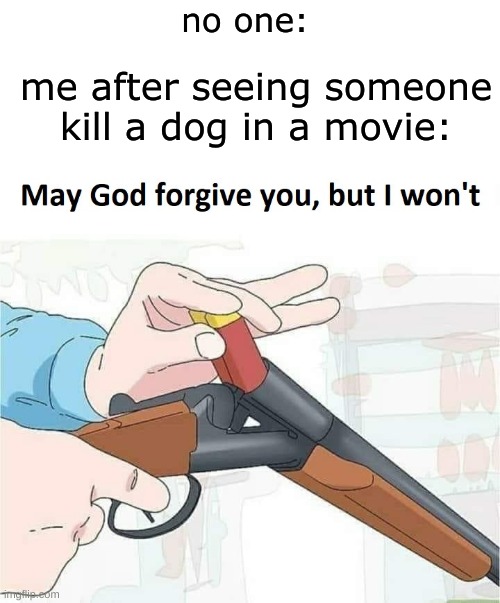may they die. | no one:; me after seeing someone kill a dog in a movie: | image tagged in relatable memes | made w/ Imgflip meme maker