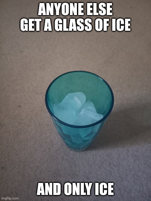 For no reason | ANYONE ELSE GET A GLASS OF ICE; AND ONLY ICE | made w/ Imgflip meme maker