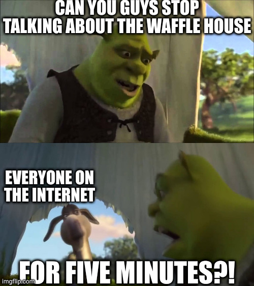 the waffle house | CAN YOU GUYS STOP TALKING ABOUT THE WAFFLE HOUSE; EVERYONE ON THE INTERNET; FOR FIVE MINUTES?! | image tagged in shrek five minutes,waffle house,waffles,waffle,shrek for five minutes,shrek | made w/ Imgflip meme maker