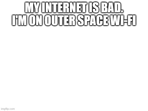 MY INTERNET IS BAD. I'M ON OUTER SPACE WI-FI | made w/ Imgflip meme maker