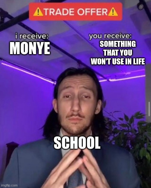 i receive you receive | SOMETHING THAT YOU WON'T USE IN LIFE; MONYE; SCHOOL | image tagged in i receive you receive | made w/ Imgflip meme maker