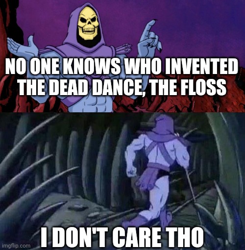 he man skeleton advices | NO ONE KNOWS WHO INVENTED THE DEAD DANCE, THE FLOSS; I DON'T CARE THO | image tagged in he man skeleton advices,memes | made w/ Imgflip meme maker