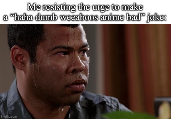 sweating bullets | Me resisting the urge to make a “haha dumb weeaboos anime bad” joke: | image tagged in sweating bullets | made w/ Imgflip meme maker