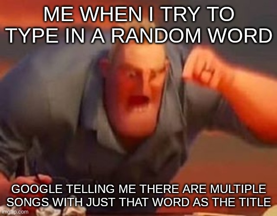 trash meme | ME WHEN I TRY TO TYPE IN A RANDOM WORD; GOOGLE TELLING ME THERE ARE MULTIPLE SONGS WITH JUST THAT WORD AS THE TITLE | image tagged in mr incredible mad | made w/ Imgflip meme maker