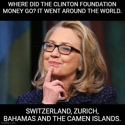 Clinton foundation |  WHERE DID THE CLINTON FOUNDATION MONEY GO? IT WENT AROUND THE WORLD. SWITZERLAND, ZURICH, BAHAMAS AND THE CAMEN ISLANDS. | image tagged in hillary clinton | made w/ Imgflip meme maker