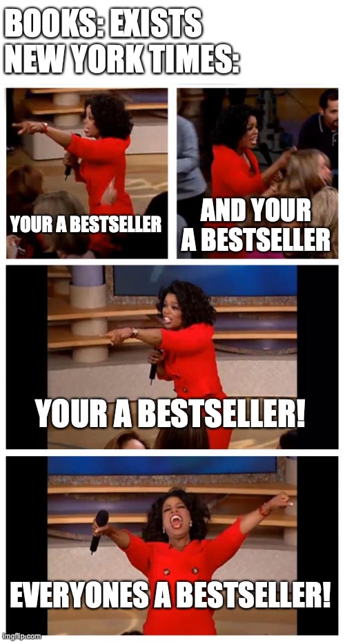 Oprah You Get A Car Everybody Gets A Car Meme | BOOKS: EXISTS
NEW YORK TIMES:; YOUR A BESTSELLER; AND YOUR A BESTSELLER; YOUR A BESTSELLER! EVERYONES A BESTSELLER! | image tagged in memes,oprah you get a car everybody gets a car | made w/ Imgflip meme maker