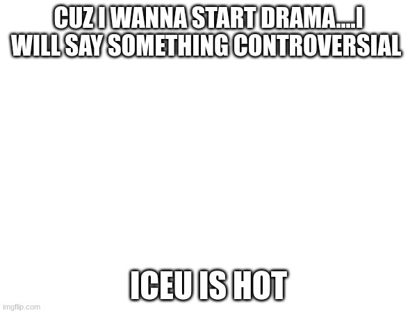 CUZ I WANNA START DRAMA....I WILL SAY SOMETHING CONTROVERSIAL; ICEU IS HOT | made w/ Imgflip meme maker