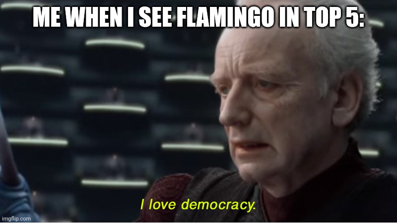 I love democracy | ME WHEN I SEE FLAMINGO IN TOP 5: | image tagged in i love democracy | made w/ Imgflip meme maker