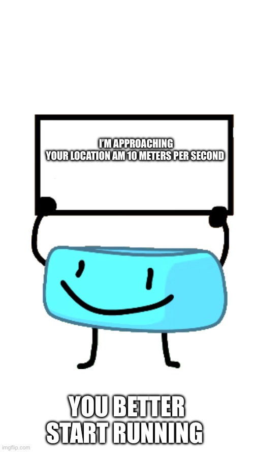 Oh no | I’M APPROACHING YOUR LOCATION AM 10 METERS PER SECOND; YOU BETTER START RUNNING | image tagged in braceletey bfb | made w/ Imgflip meme maker