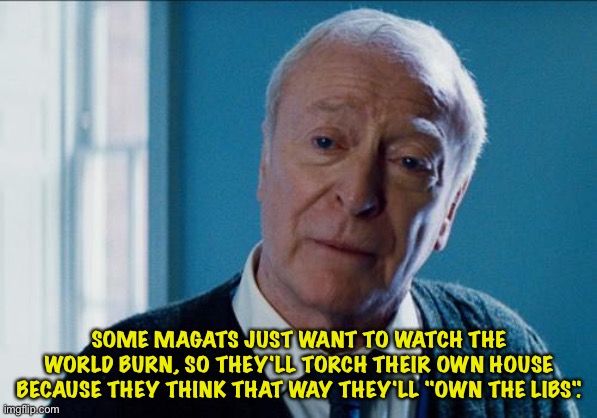 alfred | SOME MAGATS JUST WANT TO WATCH THE WORLD BURN, SO THEY'LL TORCH THEIR OWN HOUSE BECAUSE THEY THINK THAT WAY THEY'LL "OWN THE LIBS". | image tagged in alfred | made w/ Imgflip meme maker
