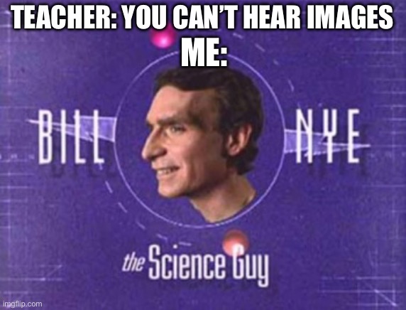 Bill Nye the science guy | TEACHER: YOU CAN’T HEAR IMAGES; ME: | image tagged in bill nye the science guy,bill nye,science | made w/ Imgflip meme maker