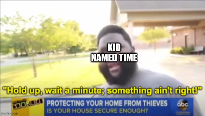 Hold up wait a minute something aint right | KID NAMED TIME | image tagged in hold up wait a minute something aint right | made w/ Imgflip meme maker
