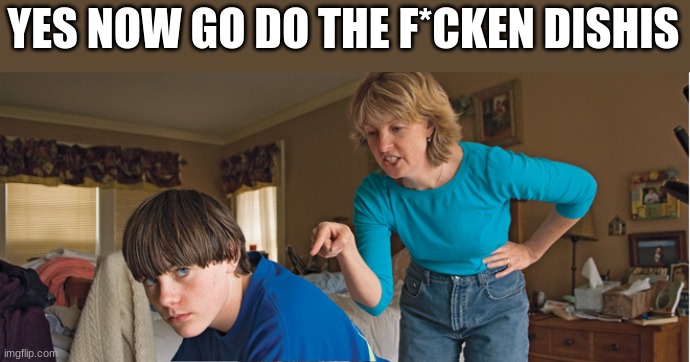 Angry Mom | YES NOW GO DO THE F*CKEN DISHIS | image tagged in angry mom | made w/ Imgflip meme maker