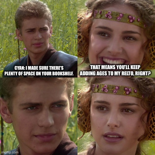 Anakin Padme 4 Panel | CYAN: I MADE SURE THERE’S PLENTY OF SPACE ON YOUR BOOKSHELF. THAT MEANS YOU’LL KEEP ADDING AGES TO MY RELTO, RIGHT? | image tagged in anakin padme 4 panel | made w/ Imgflip meme maker