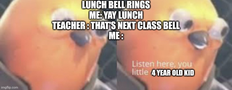 I face this problem everyday | LUNCH BELL RINGS
ME: YAY LUNCH
TEACHER : THAT'S NEXT CLASS BELL
ME :; 4 YEAR OLD KID | image tagged in listen here you little shit bird,school sucks,school,bell,unhelpful high school teacher | made w/ Imgflip meme maker