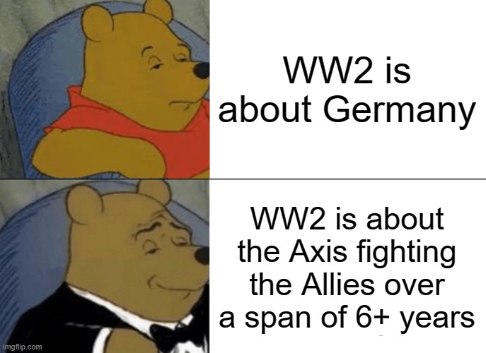 mememememememememe | WW2 is about Germany; WW2 is about the Axis fighting the Allies over a span of 6+ years | image tagged in memes,tuxedo winnie the pooh | made w/ Imgflip meme maker