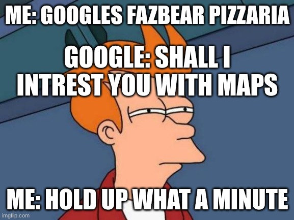 Futurama Fry Meme | ME: GOOGLES FAZBEAR PIZZARIA; GOOGLE: SHALL I INTREST YOU WITH MAPS; ME: HOLD UP WHAT A MINUTE | image tagged in memes,futurama fry | made w/ Imgflip meme maker