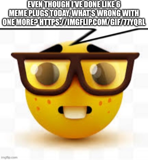 says the nerd | EVEN THOUGH I’VE DONE LIKE 6 MEME PLUGS TODAY, WHAT’S WRONG WITH ONE MORE? HTTPS://IMGFLIP.COM/GIF/77YQRL | image tagged in says the nerd | made w/ Imgflip meme maker