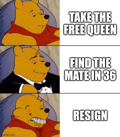 POV:you are down a queen a bishop and 2 pawns | TAKE THE FREE QUEEN; FIND THE MATE IN 36; RESIGN | image tagged in best better blurst | made w/ Imgflip meme maker