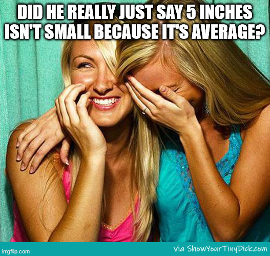Girls Laughing | DID HE REALLY JUST SAY 5 INCHES ISN'T SMALL BECAUSE IT'S AVERAGE? | image tagged in girls laughing | made w/ Imgflip meme maker