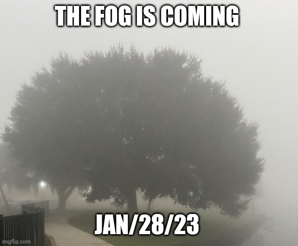 Come OUT of the FOG 2022 | THE FOG IS COMING; JAN/28/23 | image tagged in come out of the fog 2022 | made w/ Imgflip meme maker