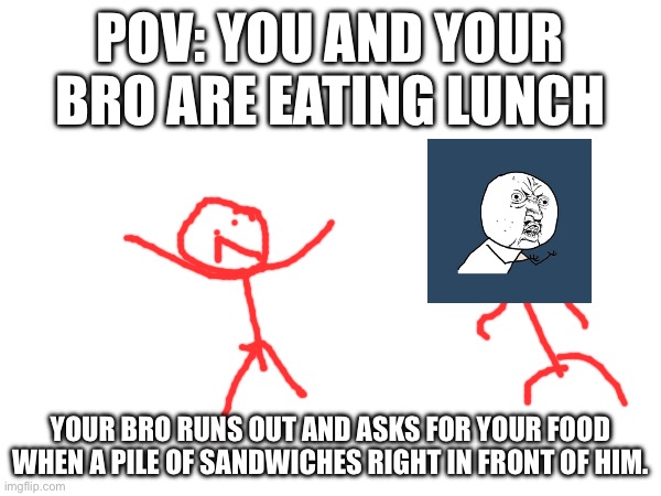 POV: YOU AND YOUR BRO ARE EATING LUNCH; YOUR BRO RUNS OUT AND ASKS FOR YOUR FOOD WHEN A PILE OF SANDWICHES RIGHT IN FRONT OF HIM. | image tagged in funny | made w/ Imgflip meme maker