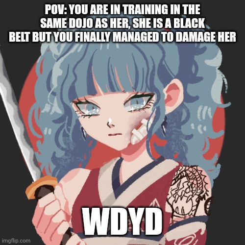 No op, joke, military, Bambi, or vehicle ocs. Powers and swearing are fine. Any rp except erp | POV: YOU ARE IN TRAINING IN THE SAME DOJO AS HER, SHE IS A BLACK BELT BUT YOU FINALLY MANAGED TO DAMAGE HER; WDYD | image tagged in roleplaying | made w/ Imgflip meme maker