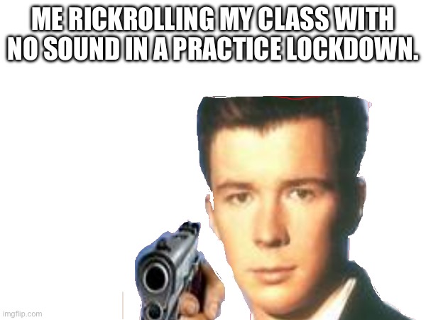 ME RICKROLLING MY CLASS WITH NO SOUND IN A PRACTICE LOCKDOWN. | made w/ Imgflip meme maker