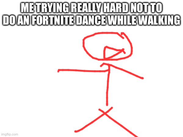 Ah | ME TRYING REALLY HARD NOT TO DO AN FORTNITE DANCE WHILE WALKING | image tagged in oh wow are you actually reading these tags | made w/ Imgflip meme maker