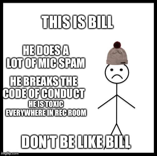 Plz don’t be like bill | THIS IS BILL; HE DOES A LOT OF MIC SPAM; HE BREAKS THE CODE OF CONDUCT; HE IS TOXIC EVERYWHERE IN REC ROOM; DON’T BE LIKE BILL | image tagged in don't be like bill | made w/ Imgflip meme maker