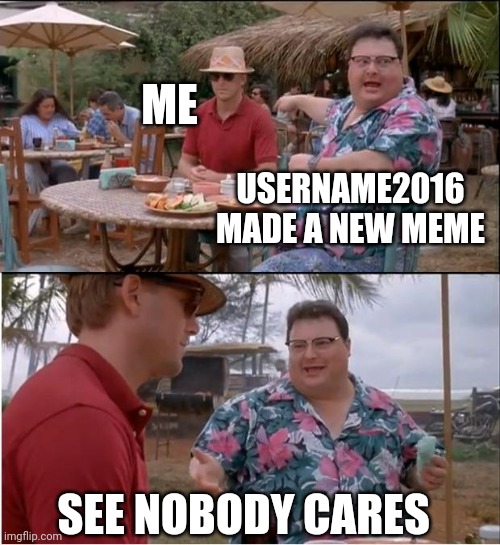 See Nobody Cares | ME; USERNAME2016 MADE A NEW MEME; SEE NOBODY CARES | image tagged in memes,see nobody cares | made w/ Imgflip meme maker