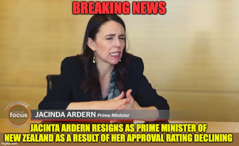 Jacinda Ardern steps down from the top job no later than February 7th 2023 |  BREAKING NEWS; JACINTA ARDERN RESIGNS AS PRIME MINISTER OF NEW ZEALAND AS A RESULT OF HER APPROVAL RATING DECLINING | image tagged in jacinda ardern,new zealand,prime minister,resignation,election | made w/ Imgflip meme maker